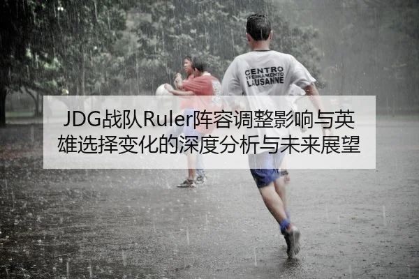 JDG战队Ruler阵容调整影响与英雄选择变化的深度分析与未来展望