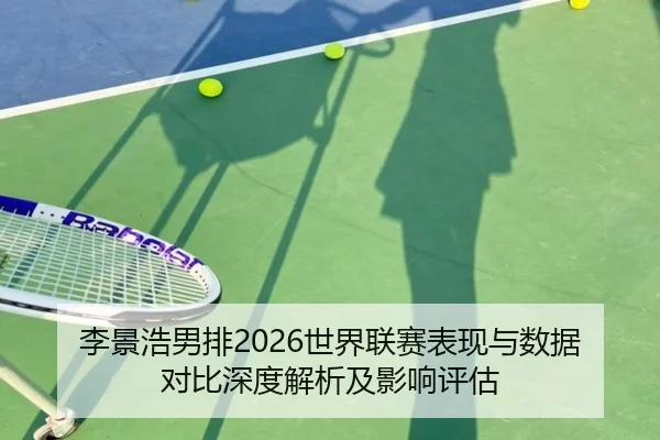 李景浩男排2026世界联赛表现与数据对比深度解析及影响评估