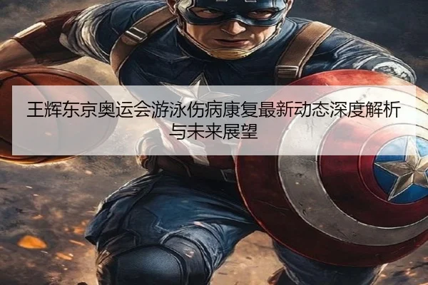 王辉东京奥运会游泳伤病康复最新动态深度解析与未来展望