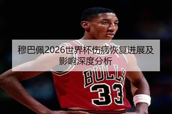 穆巴佩2026世界杯伤病恢复进展及影响深度分析