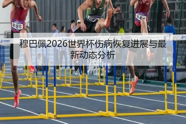 穆巴佩2026世界杯伤病恢复进展与最新动态分析