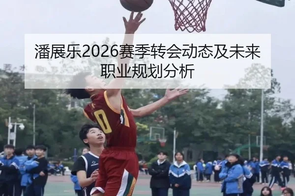 潘展乐2026赛季转会动态及未来职业规划分析