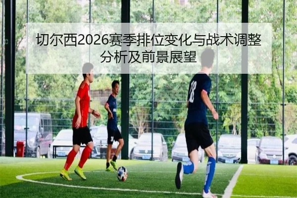 切尔西2026赛季排位变化与战术调整分析及前景展望