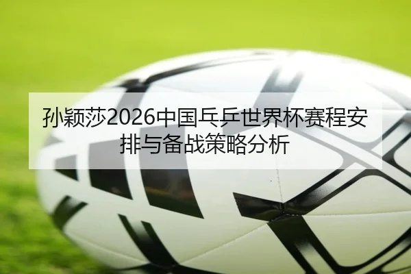 孙颖莎2026中国乓乒世界杯赛程安排与备战策略分析