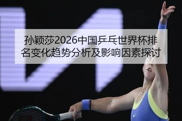 孙颖莎2026中国乒乓世界杯排名变化趋势分析及影响因素探讨