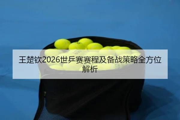 王楚钦2026世乒赛赛程及备战策略全方位解析