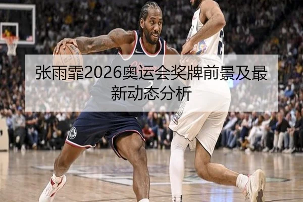 张雨霏2026奥运会奖牌前景及最新动态分析