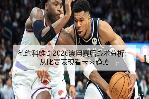 德约科维奇2026澳网赛后战术分析：从比赛表现看未来趋势