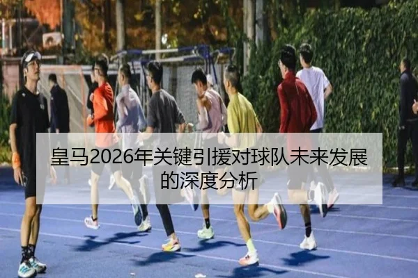 皇马2026年关键引援对球队未来发展的深度分析