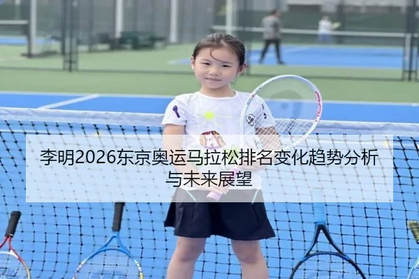 李明2026东京奥运马拉松排名变化趋势分析与未来展望