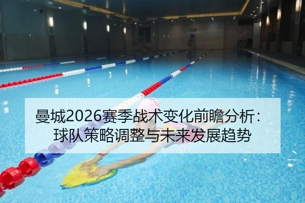 曼城2026赛季战术变化前瞻分析：球队策略调整与未来发展趋势