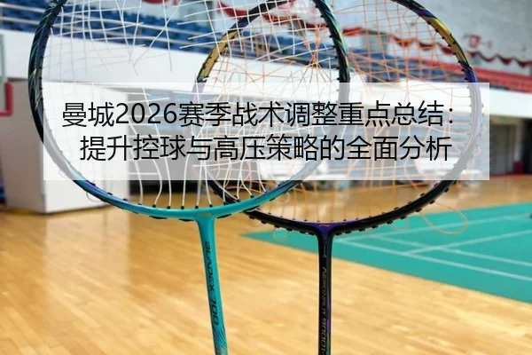 曼城2026赛季战术调整重点总结：提升控球与高压策略的全面分析