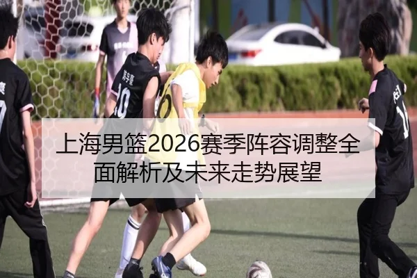 上海男篮2026赛季阵容调整全面解析及未来走势展望
