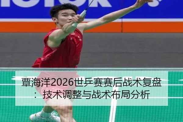 覃海洋2026世乒赛赛后战术复盘：技术调整与战术布局分析