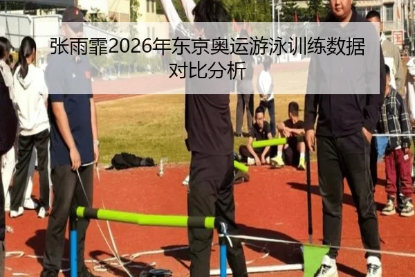 张雨霏2026年东京奥运游泳训练数据对比分析