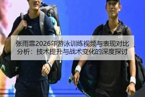 张雨霏2026年游泳训练视频与表现对比分析：技术提升与战术变化的深度探讨